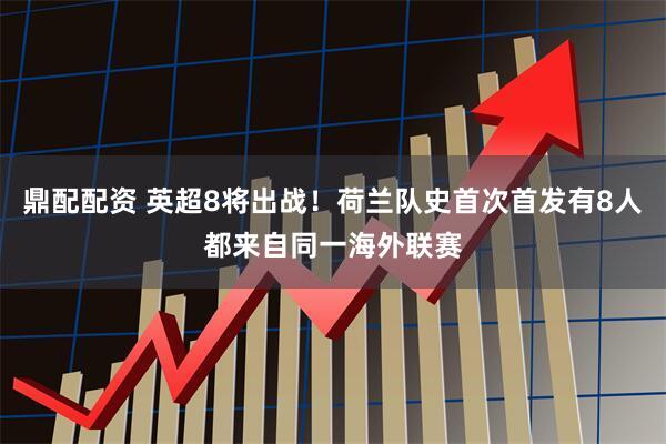 鼎配配资 英超8将出战！荷兰队史首次首发有8人都来自同一海外联赛