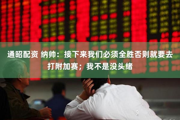 通昭配资 纳帅：接下来我们必须全胜否则就要去打附加赛；我不是没头绪