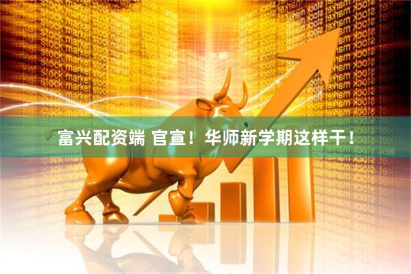 富兴配资端 官宣！华师新学期这样干！