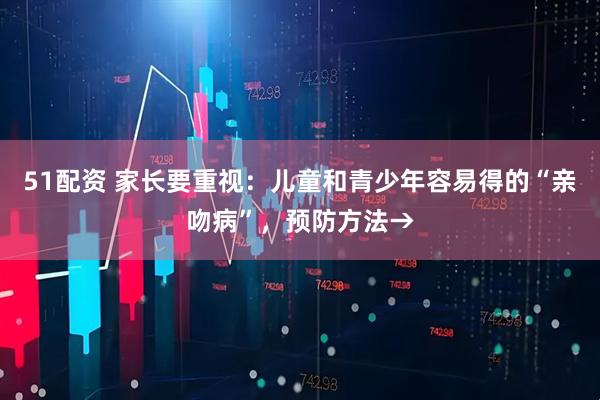 51配资 家长要重视：儿童和青少年容易得的“亲吻病”，预防方法→