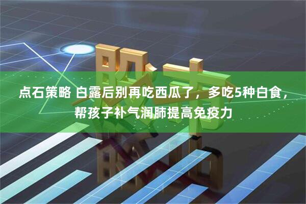 点石策略 白露后别再吃西瓜了，多吃5种白食，帮孩子补气润肺提高免疫力
