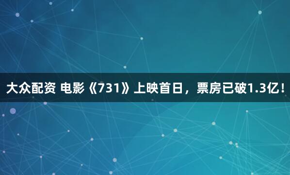 大众配资 电影《731》上映首日，票房已破1.3亿！