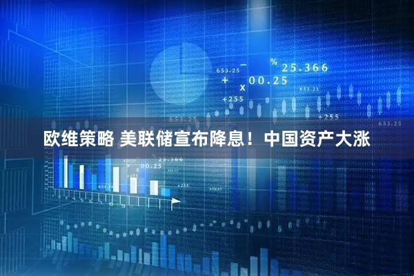 欧维策略 美联储宣布降息！中国资产大涨