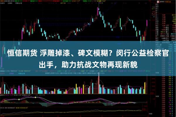 恒信期货 浮雕掉漆、碑文模糊？闵行公益检察官出手，助力抗战文物再现新貌