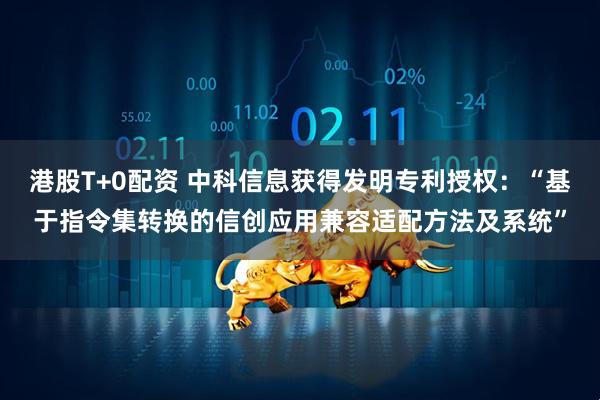 港股T+0配资 中科信息获得发明专利授权：“基于指令集转换的信创应用兼容适配方法及系统”