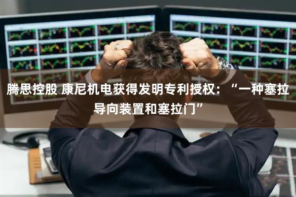 腾思控股 康尼机电获得发明专利授权：“一种塞拉导向装置和塞拉门”