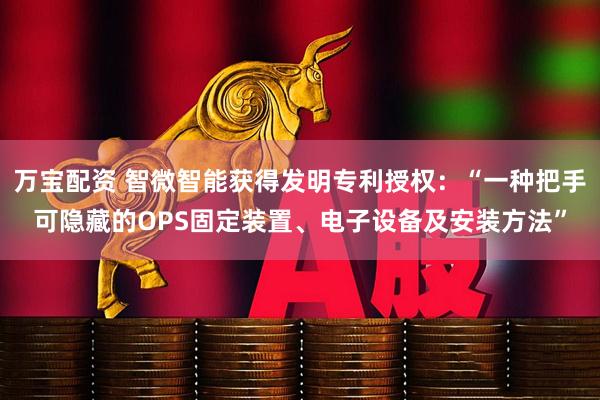 万宝配资 智微智能获得发明专利授权：“一种把手可隐藏的OPS固定装置、电子设备及安装方法”