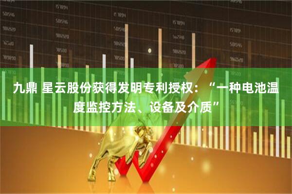 九鼎 星云股份获得发明专利授权：“一种电池温度监控方法、设备及介质”