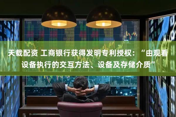 天载配资 工商银行获得发明专利授权：“由观看设备执行的交互方法、设备及存储介质”