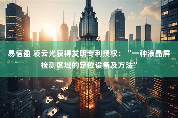 易信盈 凌云光获得发明专利授权：“一种液晶屏检测区域的定位设备及方法”