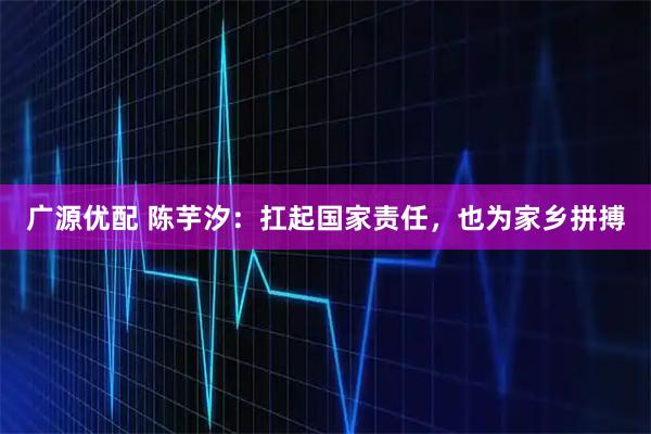 广源优配 陈芋汐：扛起国家责任，也为家乡拼搏