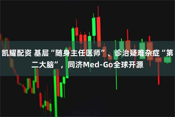 凯耀配资 基层“随身主任医师”、诊治疑难杂症“第二大脑”，同济Med-Go全球开源