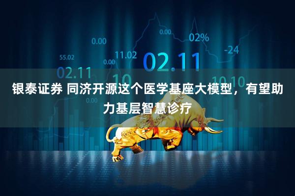 银泰证券 同济开源这个医学基座大模型，有望助力基层智慧诊疗