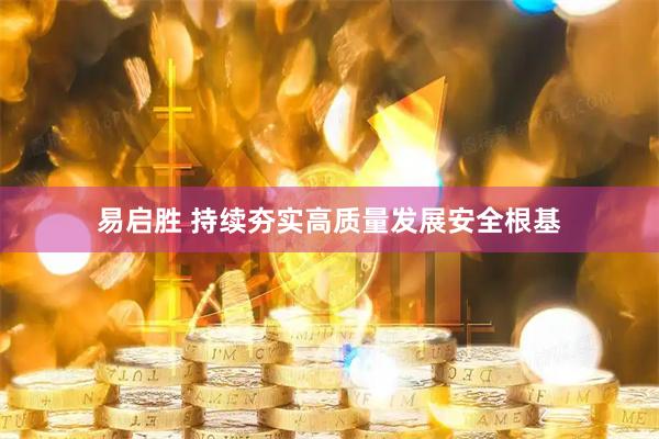 易启胜 持续夯实高质量发展安全根基