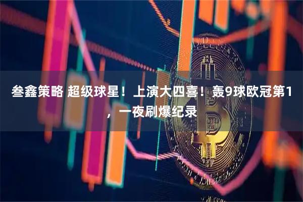 叁鑫策略 超级球星！上演大四喜！轰9球欧冠第1，一夜刷爆纪录