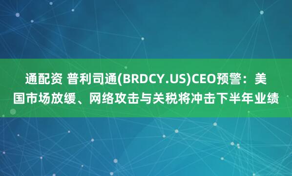通配资 普利司通(BRDCY.US)CEO预警:美国市场放缓、网络攻击与关税将冲击下半年业绩