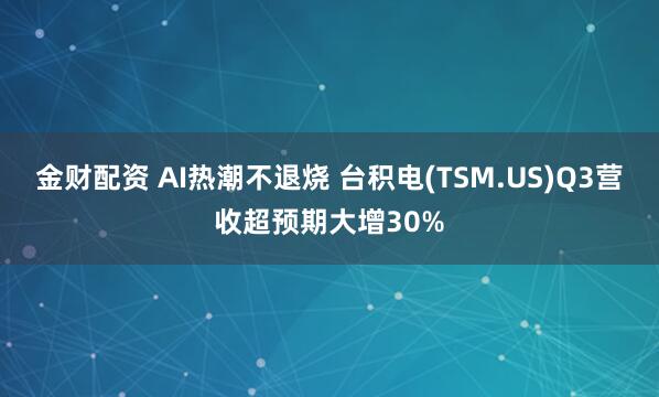 金财配资 AI热潮不退烧 台积电(TSM.US)Q3营收超预期大增30%