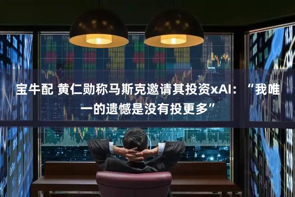 宝牛配 黄仁勋称马斯克邀请其投资xAI：“我唯一的遗憾是没有投更多”