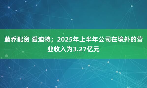蓝乔配资 爱迪特：2025年上半年公司在境外的营业收入为3.27亿元