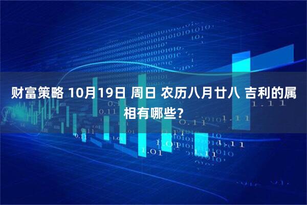 财富策略 10月19日 周日 农历八月廿八 吉利的属相有哪些？