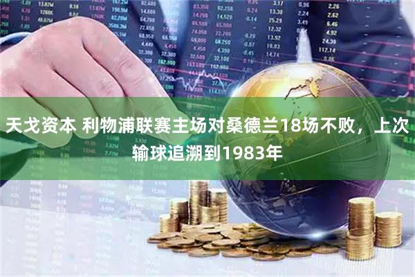 天戈资本 利物浦联赛主场对桑德兰18场不败，上次输球追溯到1983年