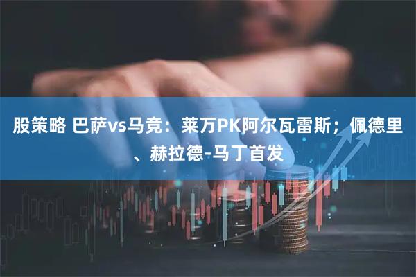 股策略 巴萨vs马竞：莱万PK阿尔瓦雷斯；佩德里、赫拉德-马丁首发