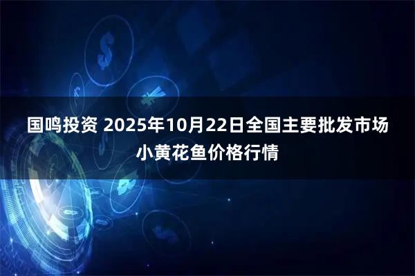 国鸣投资 2025年10月22日全国主要批发市场小黄花鱼价格行情