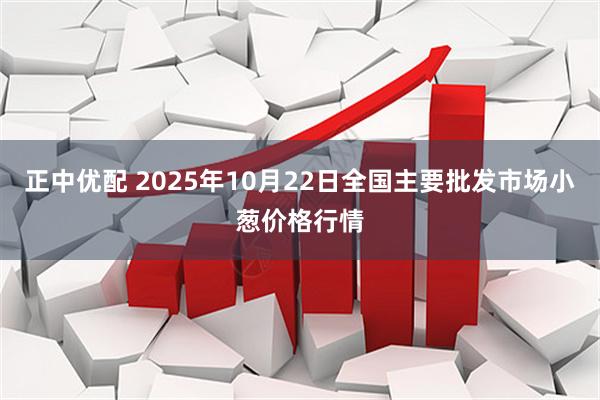正中优配 2025年10月22日全国主要批发市场小葱价格行情