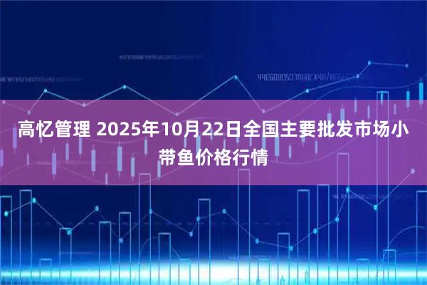 高忆管理 2025年10月22日全国主要批发市场小带鱼价格行情