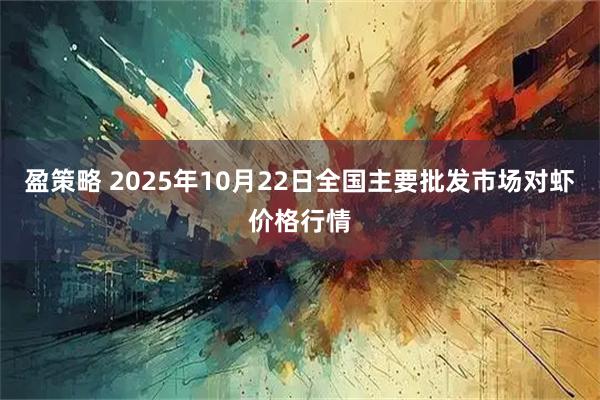 盈策略 2025年10月22日全国主要批发市场对虾价格行情