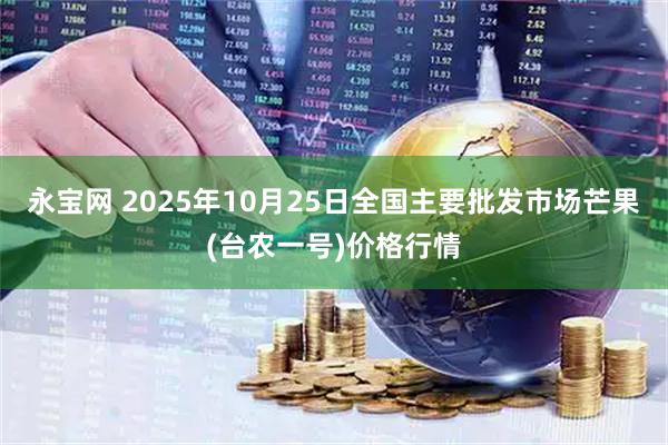 永宝网 2025年10月25日全国主要批发市场芒果(台农一号)价格行情