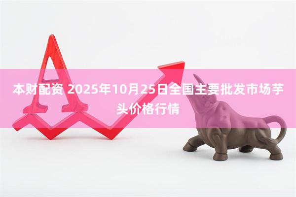 本财配资 2025年10月25日全国主要批发市场芋头价格行情