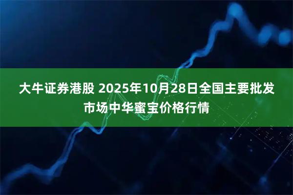 大牛证券港股 2025年10月28日全国主要批发市场中华蜜宝价格行情