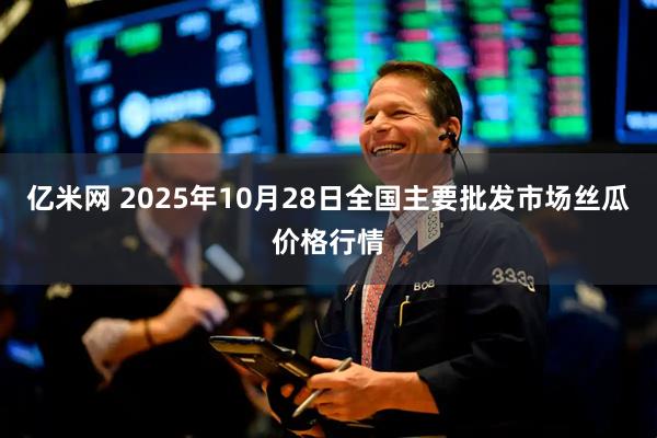 亿米网 2025年10月28日全国主要批发市场丝瓜价格行情
