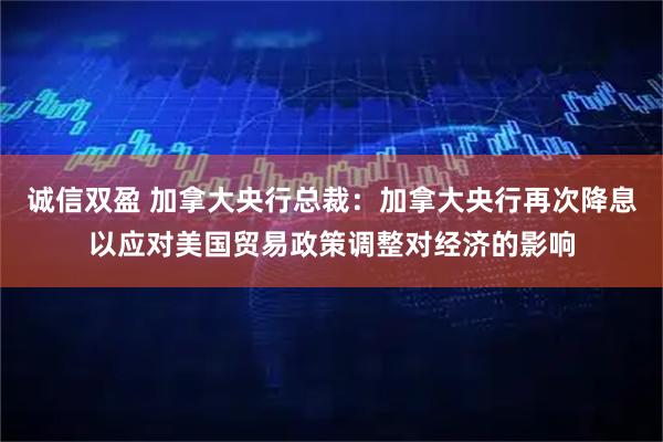 诚信双盈 加拿大央行总裁：加拿大央行再次降息以应对美国贸易政策调整对经济的影响