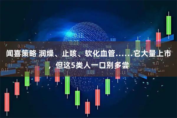 闻喜策略 润燥、止咳、软化血管……它大量上市，但这5类人一口别多尝