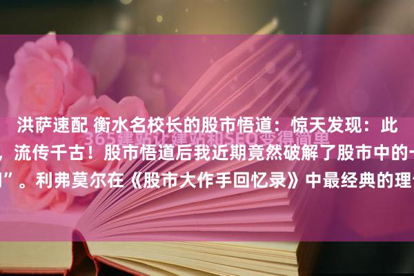 洪萨速配 衡水名校长的股市悟道：惊天发现：此文一出，必将震惊股界，流传千古！股市悟道后我近期竟然破解了股市中的一个“百年疑问”。利弗莫尔在《股市大作手回忆录》中最经典的理论之一：“股价总是顺着最小的阻力位...