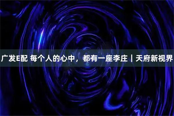 广发E配 每个人的心中，都有一座李庄｜天府新视界