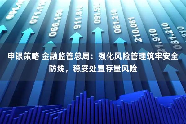 申银策略 金融监管总局：强化风险管理筑牢安全防线，稳妥处置存量风险