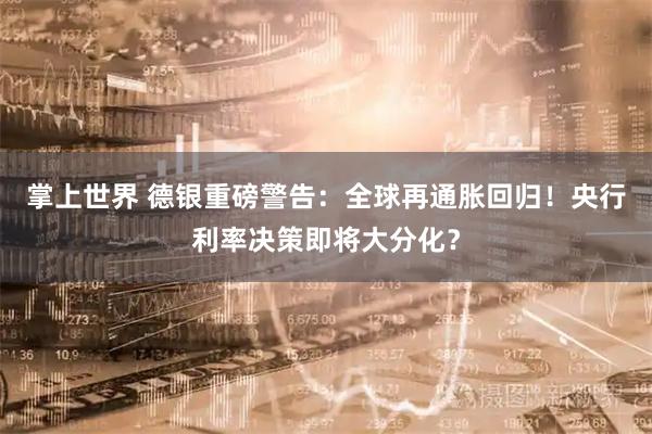 掌上世界 德银重磅警告：全球再通胀回归！央行利率决策即将大分化？