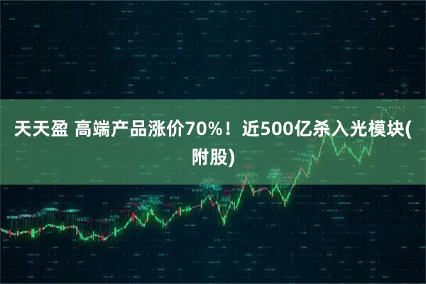 天天盈 高端产品涨价70%!近500亿杀入光模块(附股)