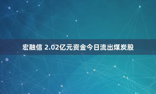 宏融信 2.02亿元资金今日流出煤炭股
