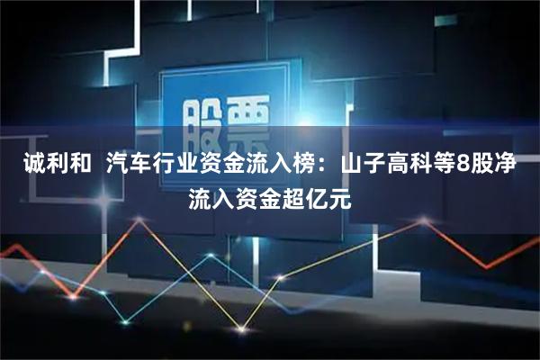 诚利和  汽车行业资金流入榜：山子高科等8股净流入资金超亿元