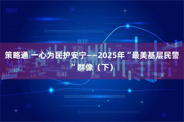 策略通 一心为民护安宁——2025年“最美基层民警”群像（下）