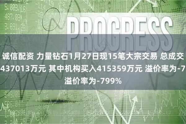 诚信配资 力量钻石1月27日现15笔大宗交易 总成交金额437013万元 其中机构买入415359万元 溢价率为-799%