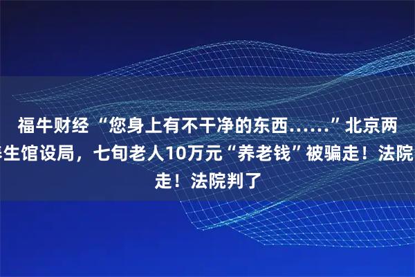 福牛财经 “您身上有不干净的东西……”北京两家养生馆设局，七旬老人10万元“养老钱”被骗走！法院判了