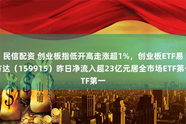 民信配资 创业板指低开高走涨超1%，创业板ETF易方达（159915）昨日净流入超23亿元居全市场ETF第一
