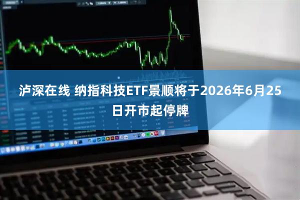 泸深在线 纳指科技ETF景顺将于2026年6月25日开市起停牌