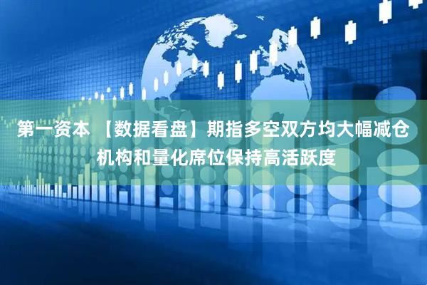 第一资本 【数据看盘】期指多空双方均大幅减仓 机构和量化席位保持高活跃度