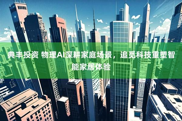 典丰投资 物理AI深耕家庭场景，追觅科技重塑智能家居体验